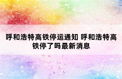 呼和浩特高铁停运通知 呼和浩特高铁停了吗最新消息